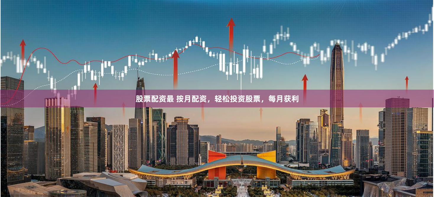 股票配资最 按月配资，轻松投资股票，每月获利