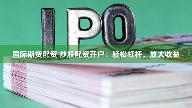 国际期货配资 炒股配资开户：轻松杠杆，放大收益