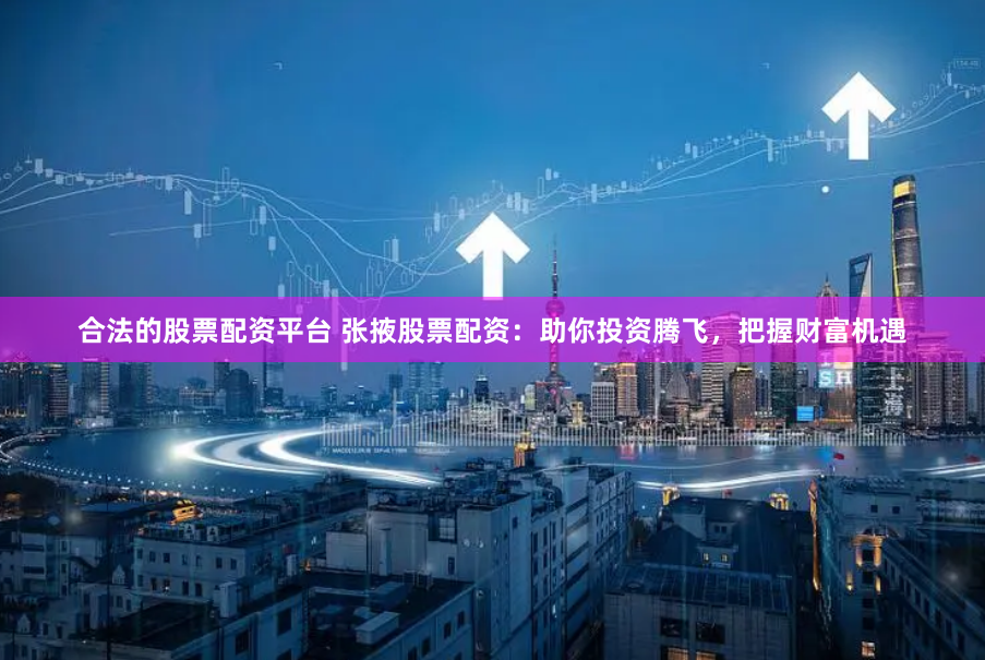 合法的股票配资平台 张掖股票配资：助你投资腾飞，把握财富机遇