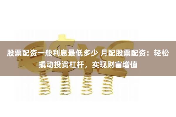 股票配资一般利息最低多少 月配股票配资：轻松撬动投资杠杆，实现财富增值