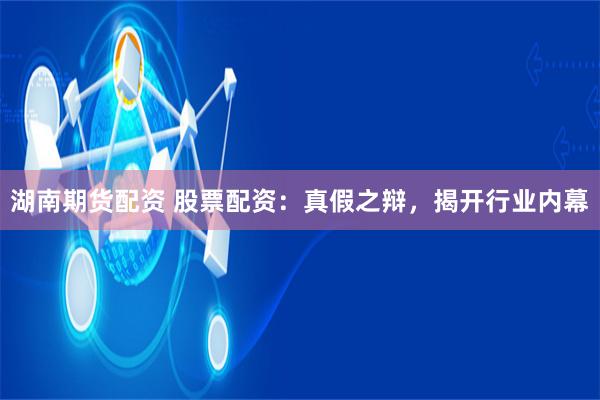 湖南期货配资 股票配资：真假之辩，揭开行业内幕