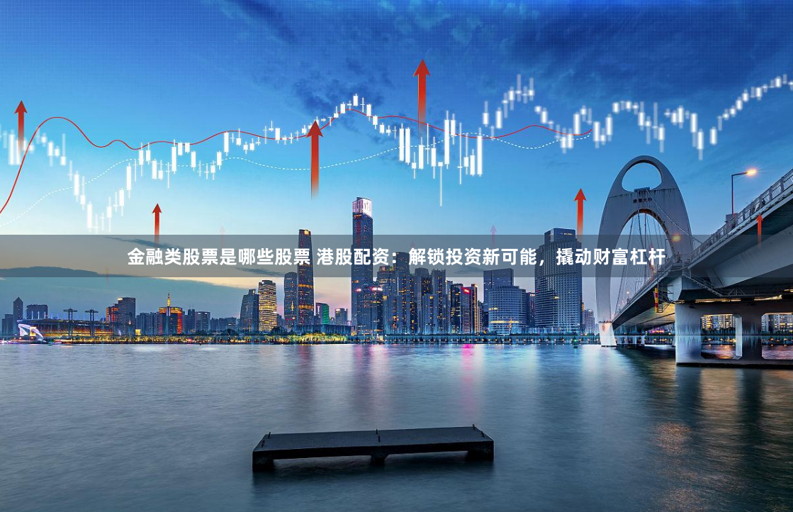 金融类股票是哪些股票 港股配资：解锁投资新可能，撬动财富杠杆