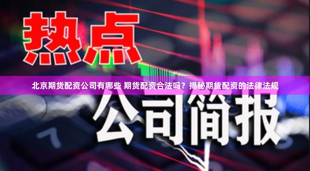北京期货配资公司有哪些 期货配资合法吗？揭秘期货配资的法律法规