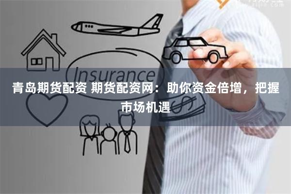 青岛期货配资 期货配资网：助你资金倍增，把握市场机遇