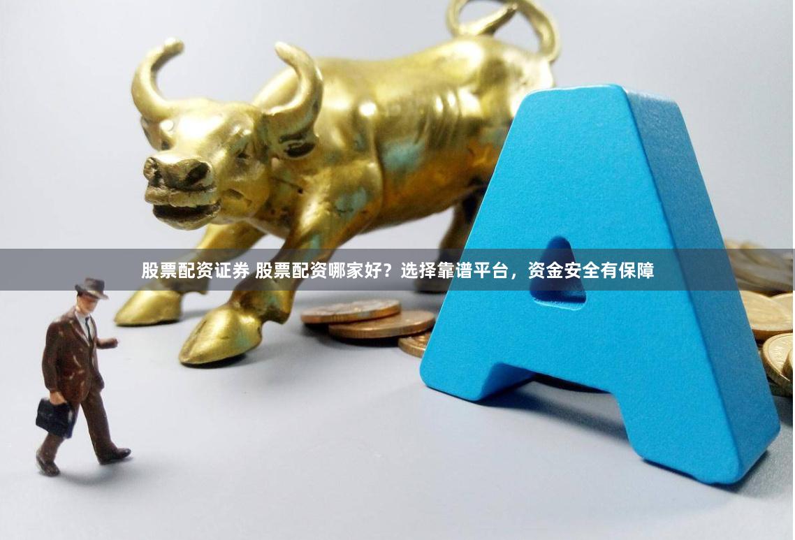 股票配资证券 股票配资哪家好？选择靠谱平台，资金安全有保障