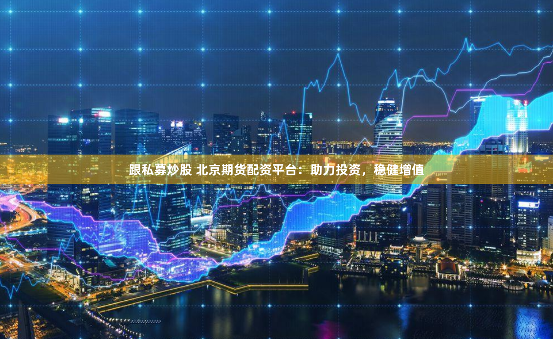 跟私募炒股 北京期货配资平台：助力投资，稳健增值