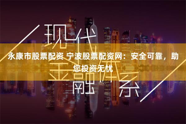 永康市股票配资 宁波股票配资网：安全可靠，助您投资无忧