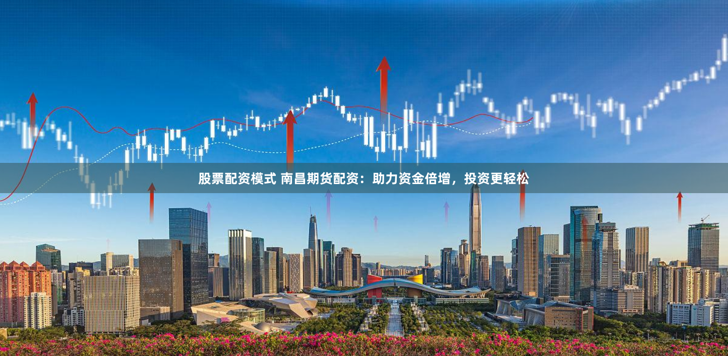 股票配资模式 南昌期货配资：助力资金倍增，投资更轻松