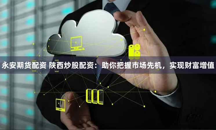 永安期货配资 陕西炒股配资：助你把握市场先机，实现财富增值