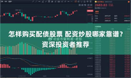怎样购买配债股票 配资炒股哪家靠谱？资深投资者推荐