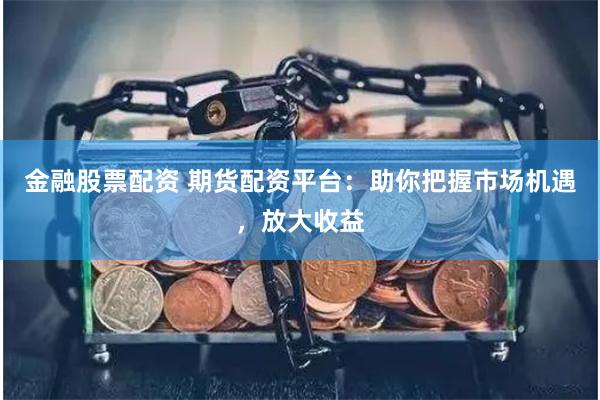 金融股票配资 期货配资平台：助你把握市场机遇，放大收益