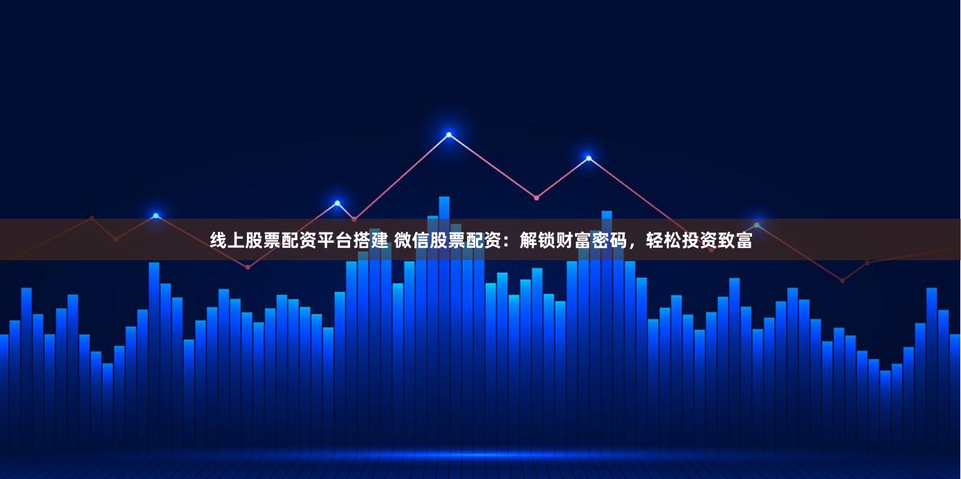 线上股票配资平台搭建 微信股票配资：解锁财富密码，轻松投资致富