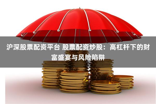 沪深股票配资平台 股票配资炒股：高杠杆下的财富盛宴与风险陷阱