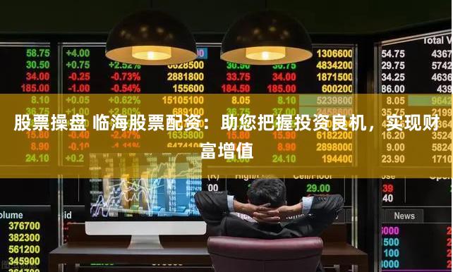 股票操盘 临海股票配资：助您把握投资良机，实现财富增值