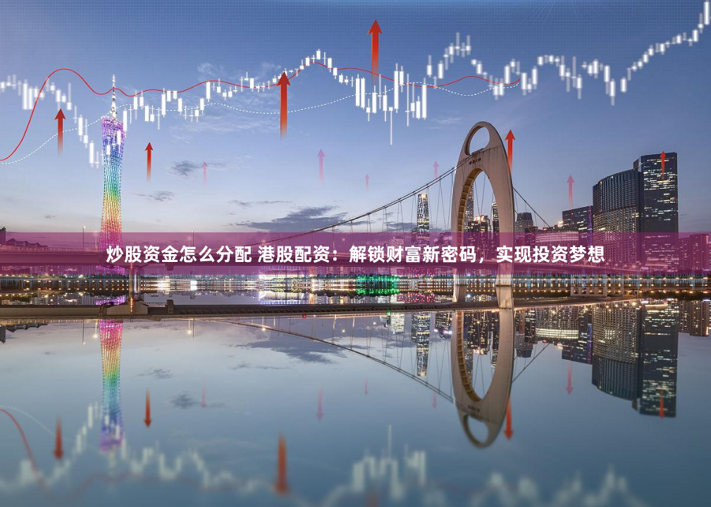 炒股资金怎么分配 港股配资：解锁财富新密码，实现投资梦想