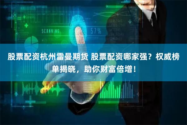 股票配资杭州雷曼期货 股票配资哪家强？权威榜单揭晓，助你财富倍增！