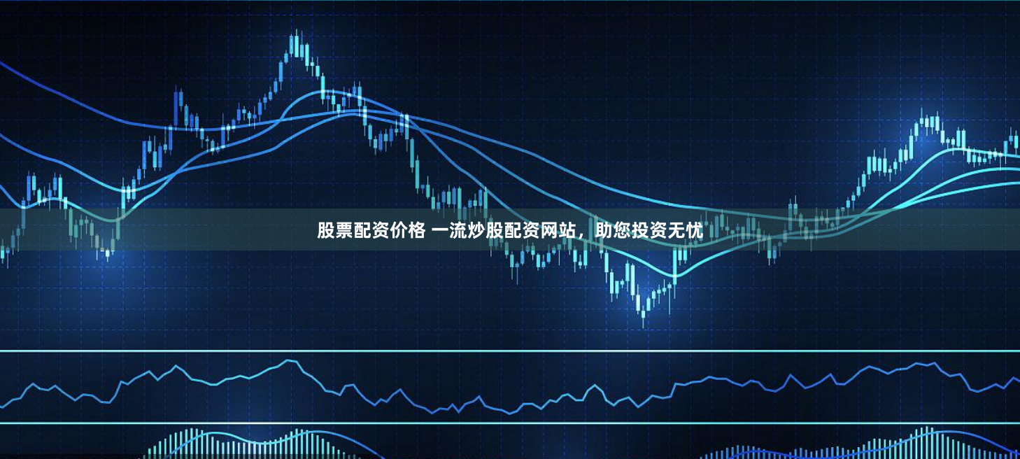 股票配资价格 一流炒股配资网站，助您投资无忧