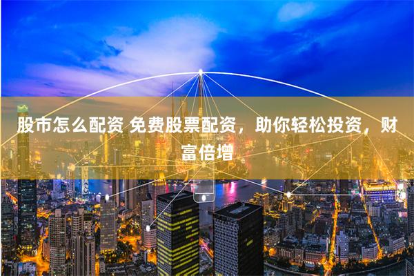 股市怎么配资 免费股票配资，助你轻松投资，财富倍增