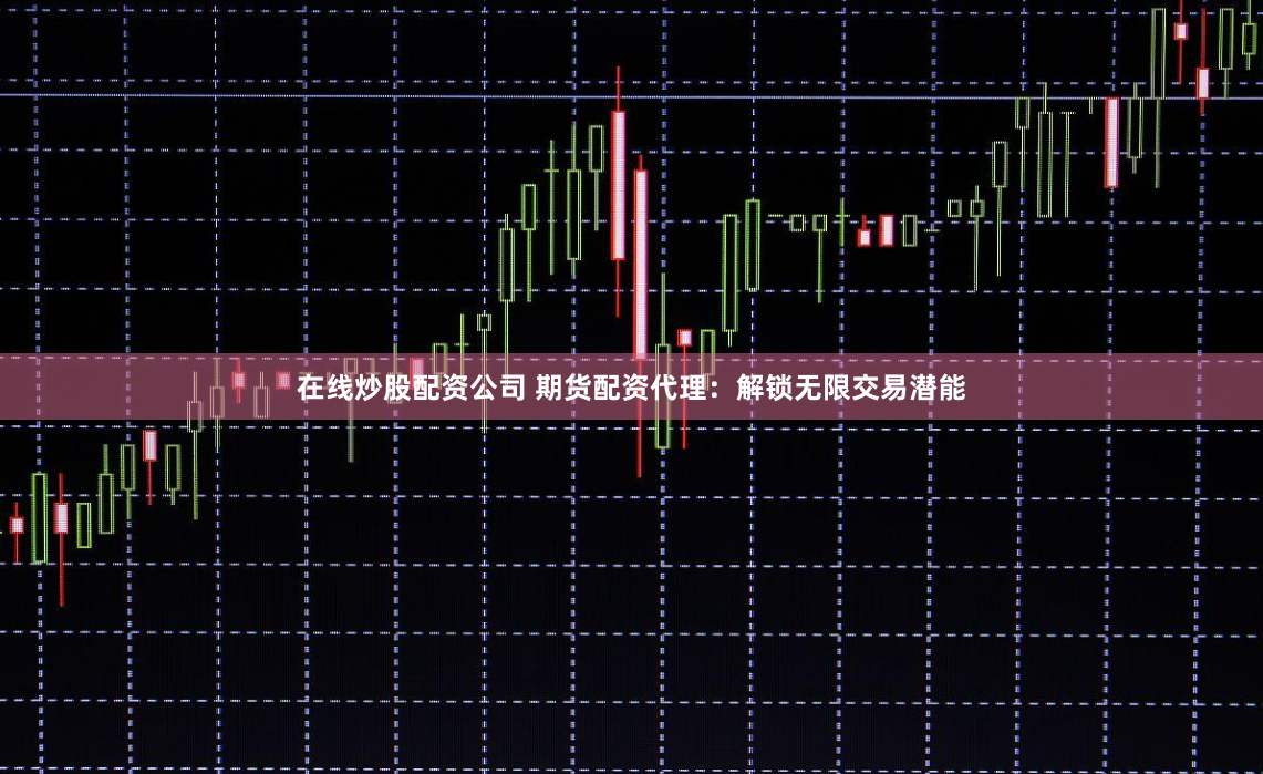 在线炒股配资公司 期货配资代理：解锁无限交易潜能