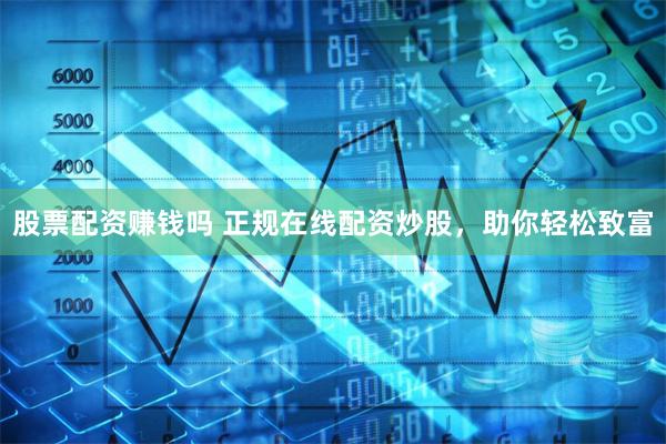 股票配资赚钱吗 正规在线配资炒股，助你轻松致富