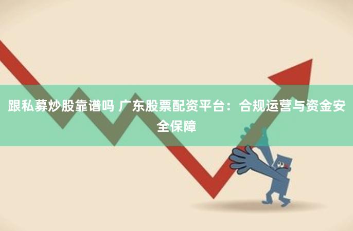 跟私募炒股靠谱吗 广东股票配资平台：合规运营与资金安全保障