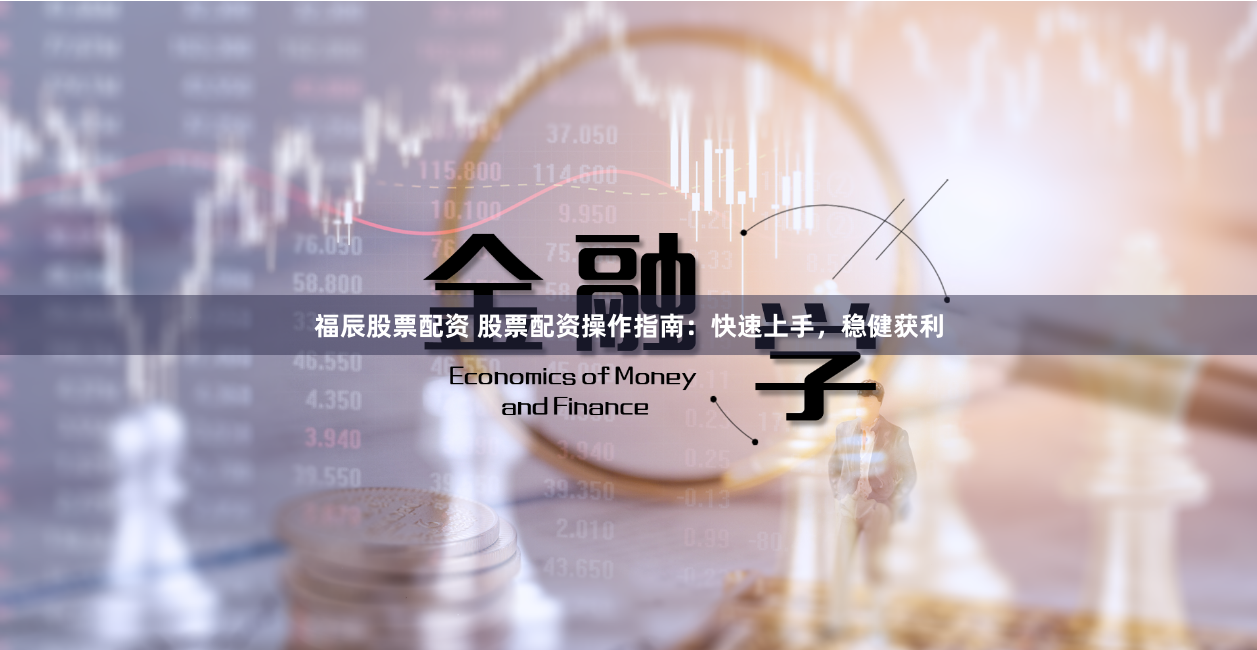 福辰股票配资 股票配资操作指南：快速上手，稳健获利