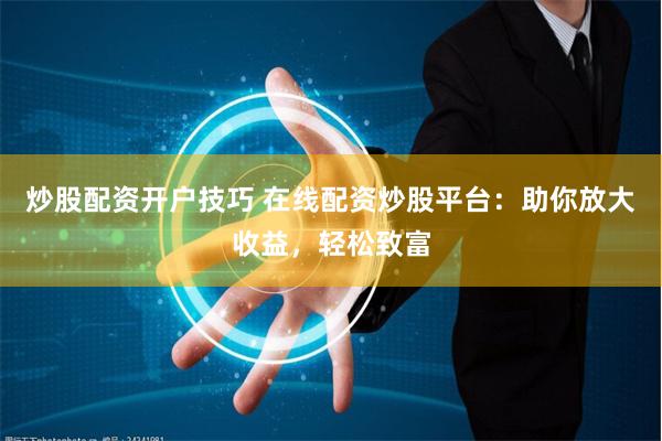 炒股配资开户技巧 在线配资炒股平台：助你放大收益，轻松致富