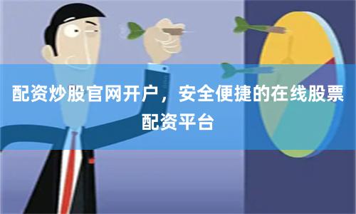 配资炒股官网开户，安全便捷的在线股票配资平台