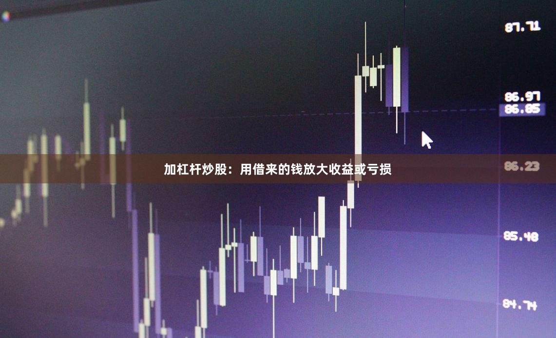 加杠杆炒股：用借来的钱放大收益或亏损