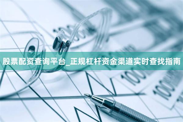 股票配资查询平台_正规杠杆资金渠道实时查找指南