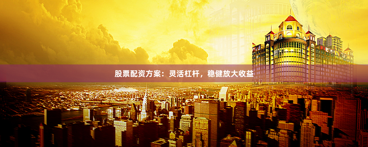 股票配资方案：灵活杠杆，稳健放大收益