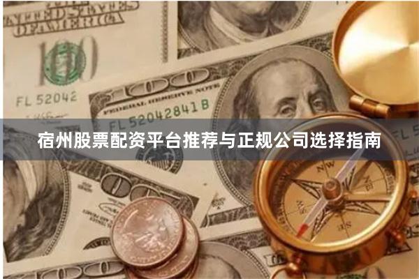 宿州股票配资平台推荐与正规公司选择指南