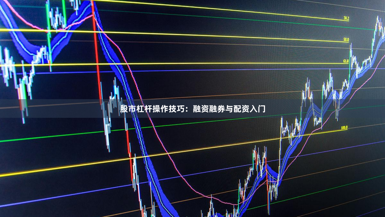 股市杠杆操作技巧：融资融券与配资入门