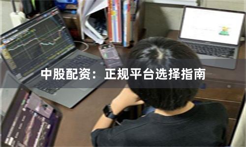 中股配资：正规平台选择指南